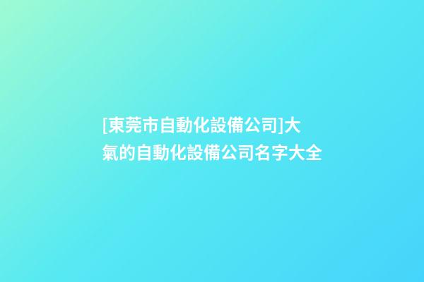 [東莞市自動化設備公司]大氣的自動化設備公司名字大全-第1張-公司起名-玄機派